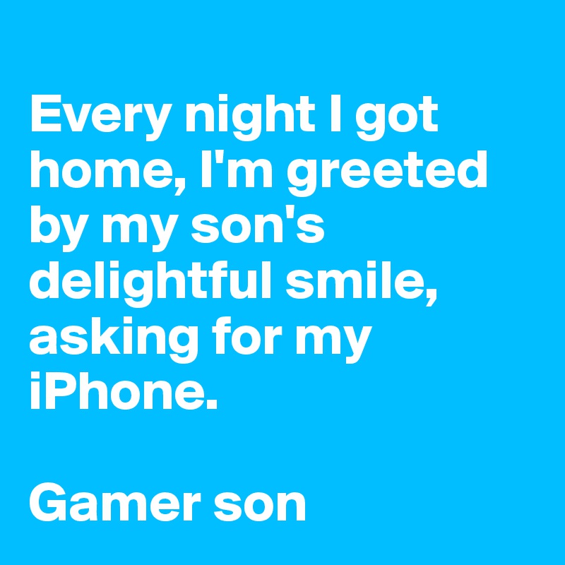 
Every night I got home, I'm greeted by my son's delightful smile, asking for my iPhone.

Gamer son