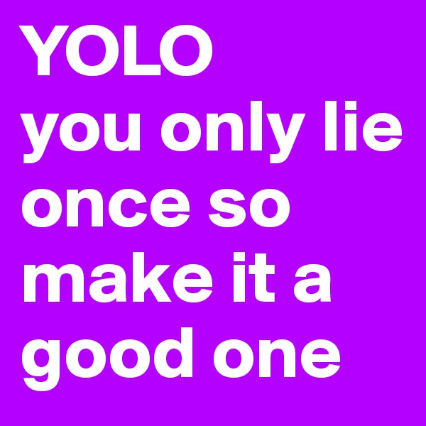 YOLO
you only lie once so make it a good one 