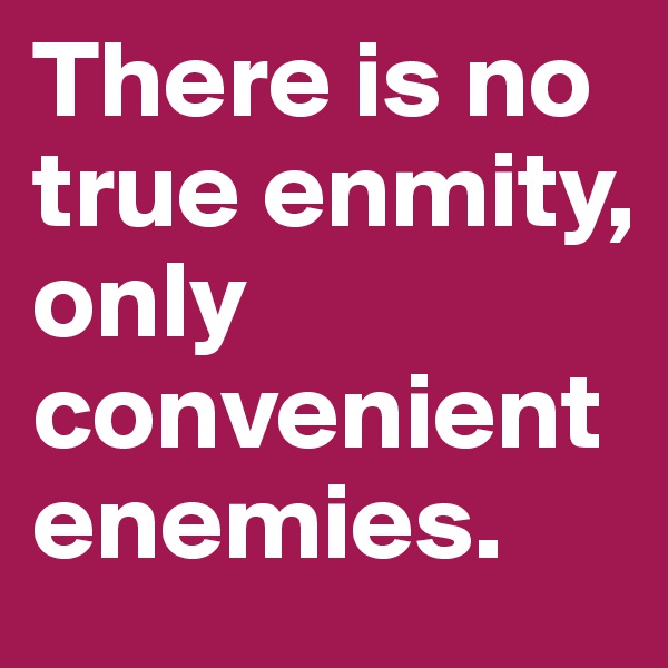 There is no true enmity, only convenient enemies.