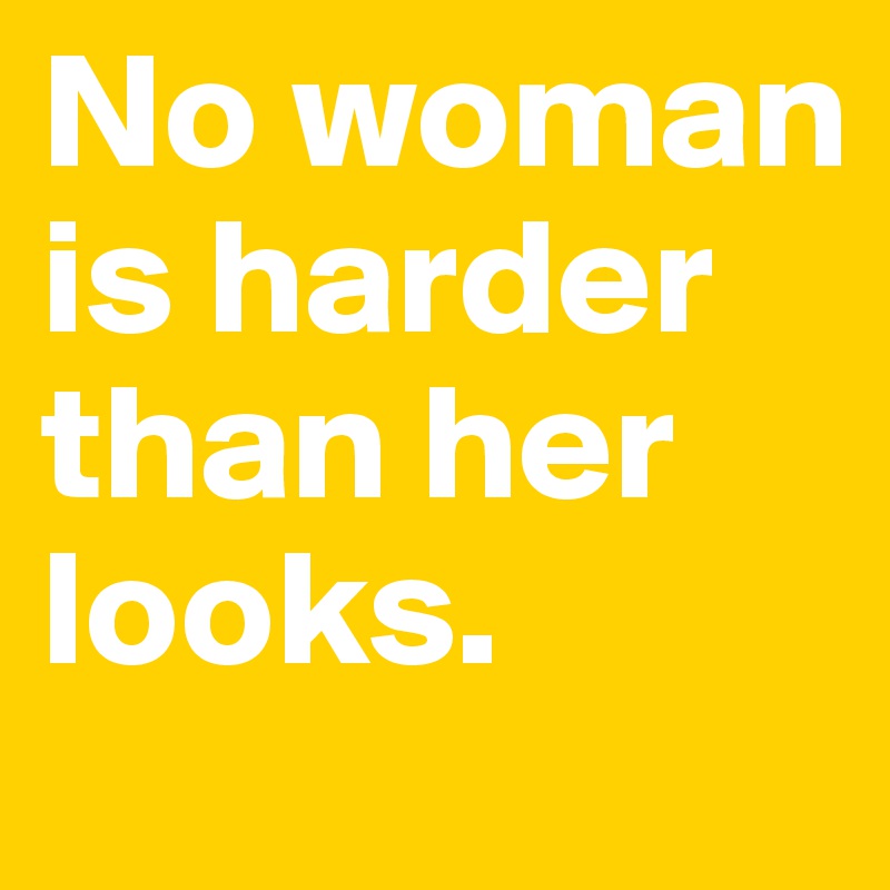 No woman is harder than her looks. 