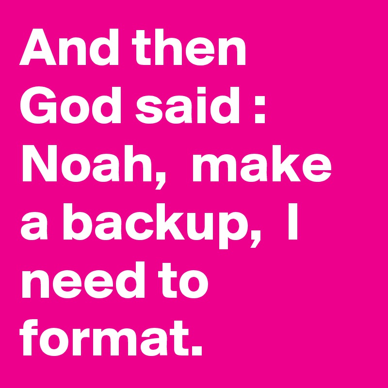And then God said : Noah,  make a backup,  I need to format. 