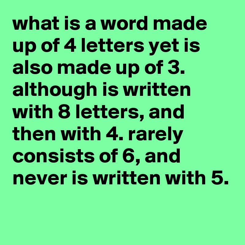 what is a word made up of 4 letters yet is also made up of 3. although is written with 8 letters, and then with 4. rarely consists of 6, and never is written with 5.
