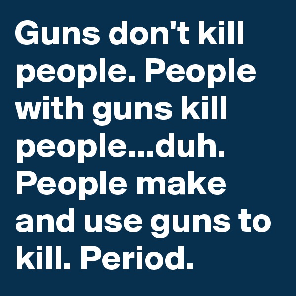 Guns don't kill people. People with guns kill people...duh. People make and use guns to kill. Period. 