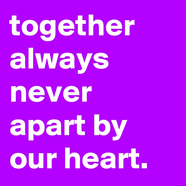 together always never apart by our heart.