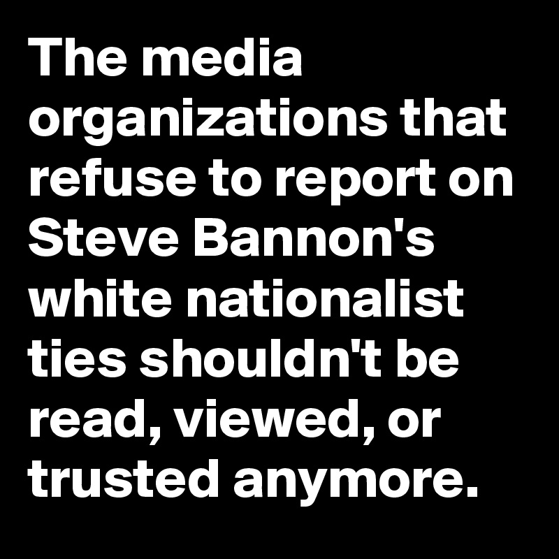 The media organizations that refuse to report on Steve Bannon's white nationalist ties shouldn't be read, viewed, or trusted anymore.
