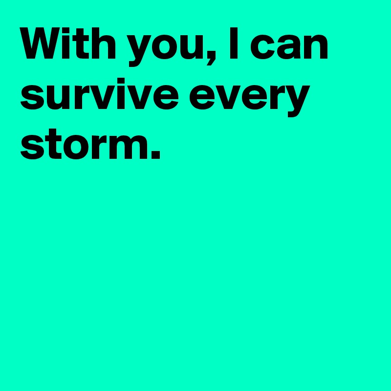 With you, I can survive every storm.



