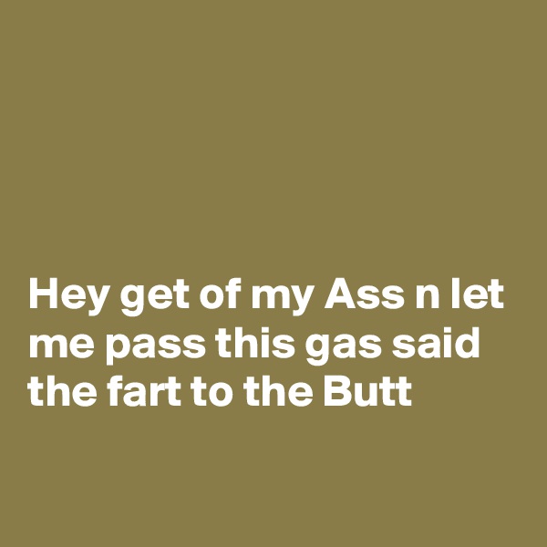 




Hey get of my Ass n let me pass this gas said the fart to the Butt 

