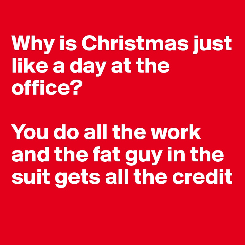 
Why is Christmas just like a day at the office?

You do all the work and the fat guy in the suit gets all the credit

