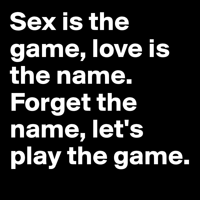 Sex is the game, love is the name. Forget the name, let's play the game.