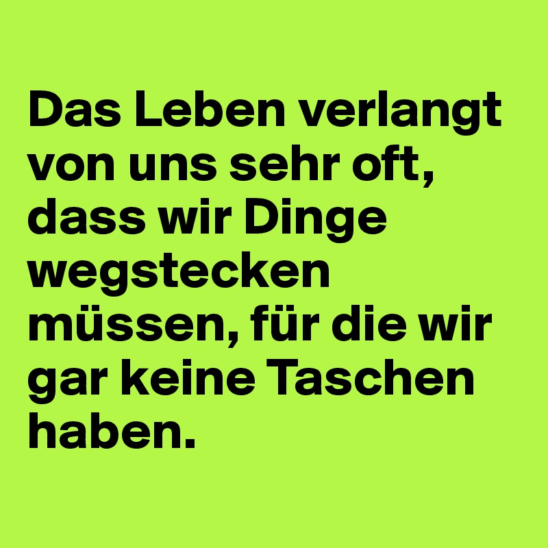 Das Leben verlangt von uns sehr oft, dass wir Dinge wegstecken müssen