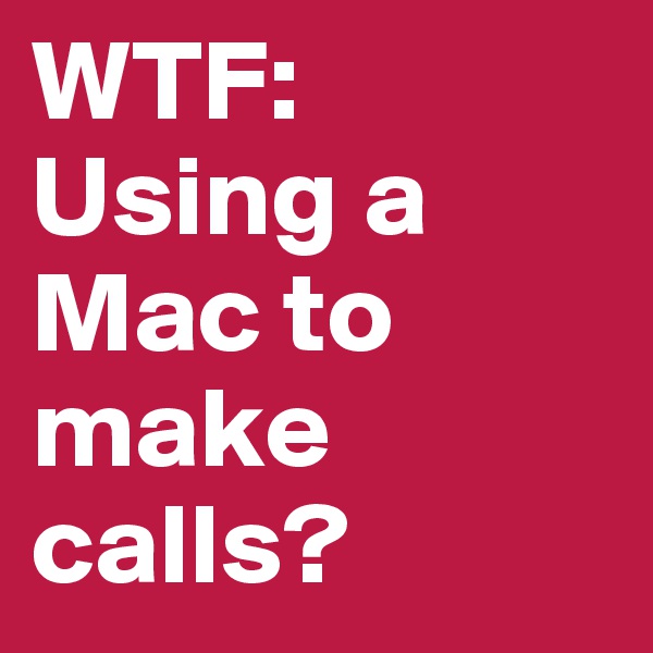 WTF: Using a Mac to make calls?