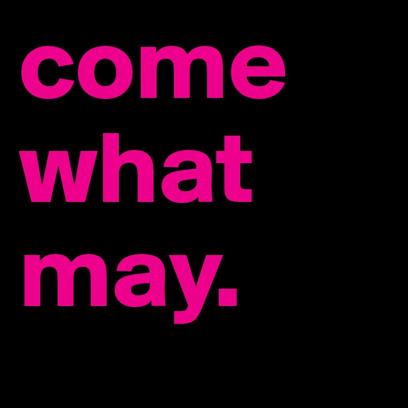 come    what may.