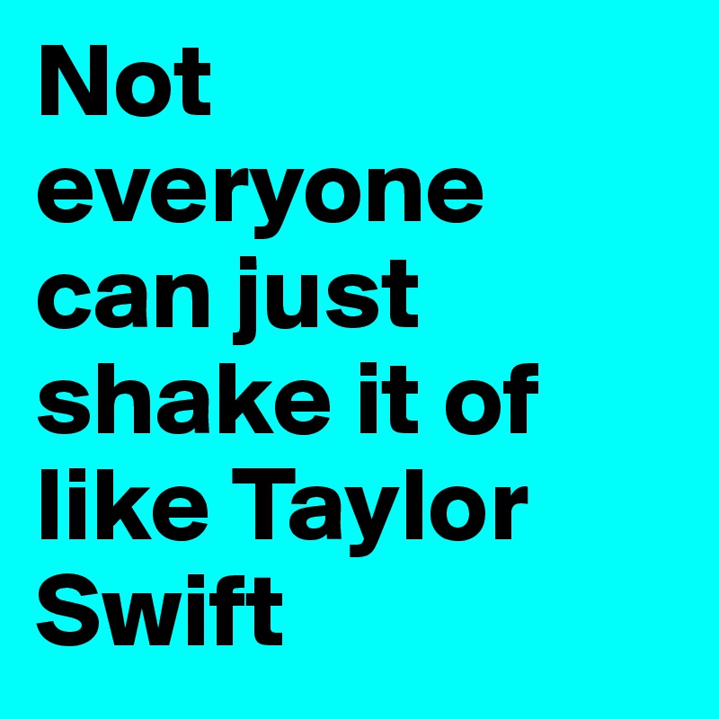 Not everyone can just shake it of like Taylor Swift