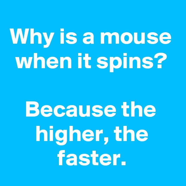 Why is a mouse when it spins?

Because the higher, the faster.