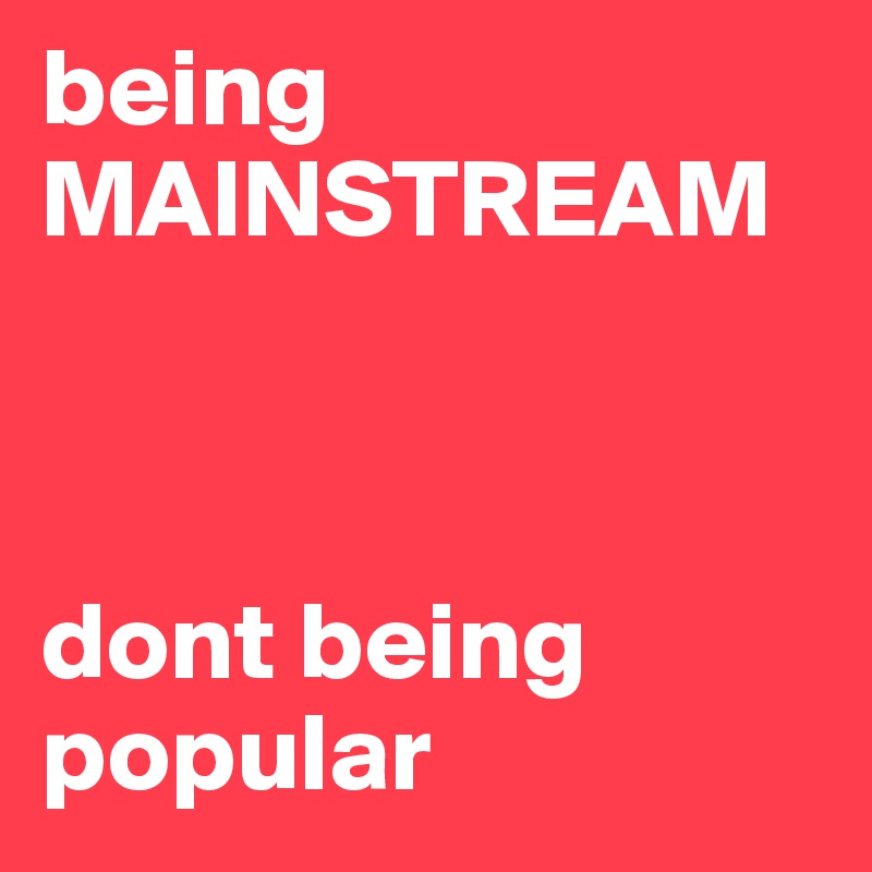 being
MAINSTREAM



dont being
popular