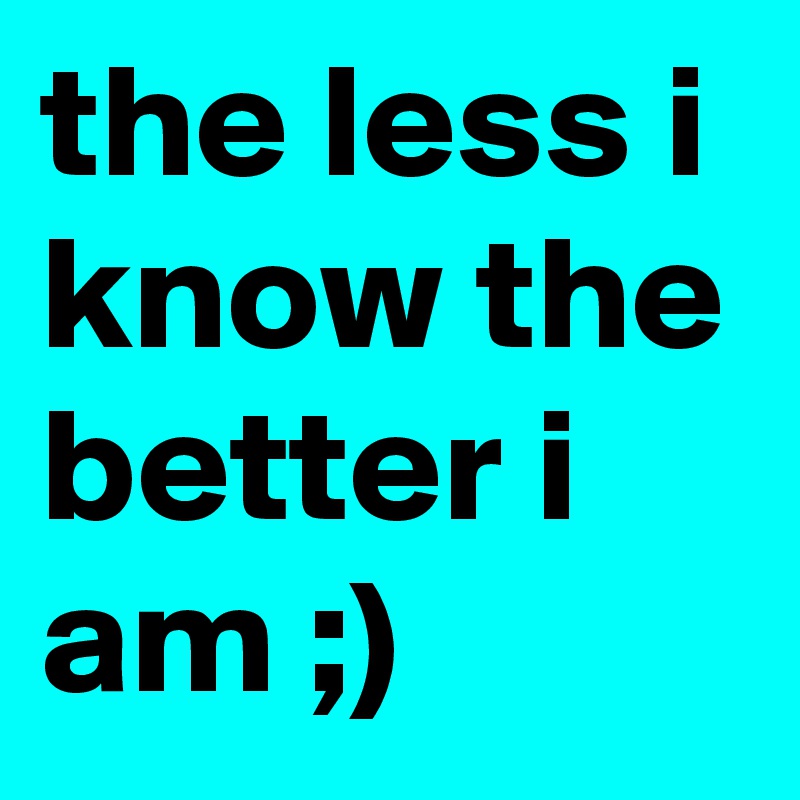 the less i know the better i am ;)
