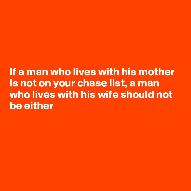 




If a man who lives with his mother is not on your chase list, a man who lives with his wife should not be either 





