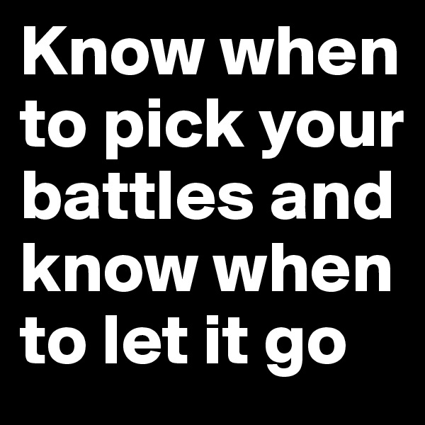 Know when to pick your battles and know when to let it go