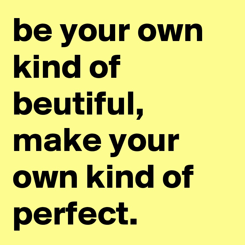 be your own kind of beutiful, make your own kind of perfect.