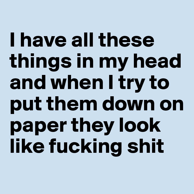 
I have all these things in my head and when I try to put them down on paper they look like fucking shit
