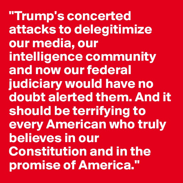 "Trump's concerted attacks to delegitimize our media, our intelligence community and now our federal judiciary would have no doubt alerted them. And it should be terrifying to every American who truly believes in our Constitution and in the promise of America." 