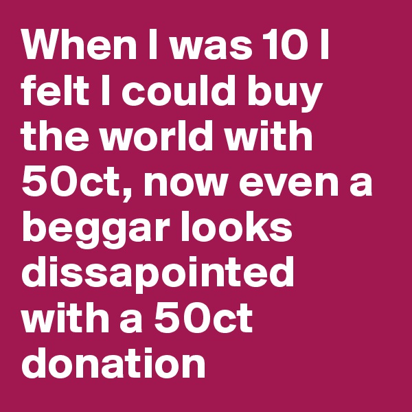 When I was 10 I felt I could buy the world with 50ct, now even a beggar looks dissapointed with a 50ct donation