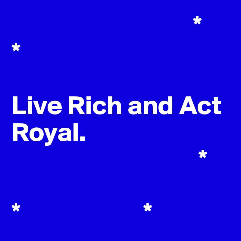                                   *
*                   

Live Rich and Act Royal. 
                                   *
  
*                       *