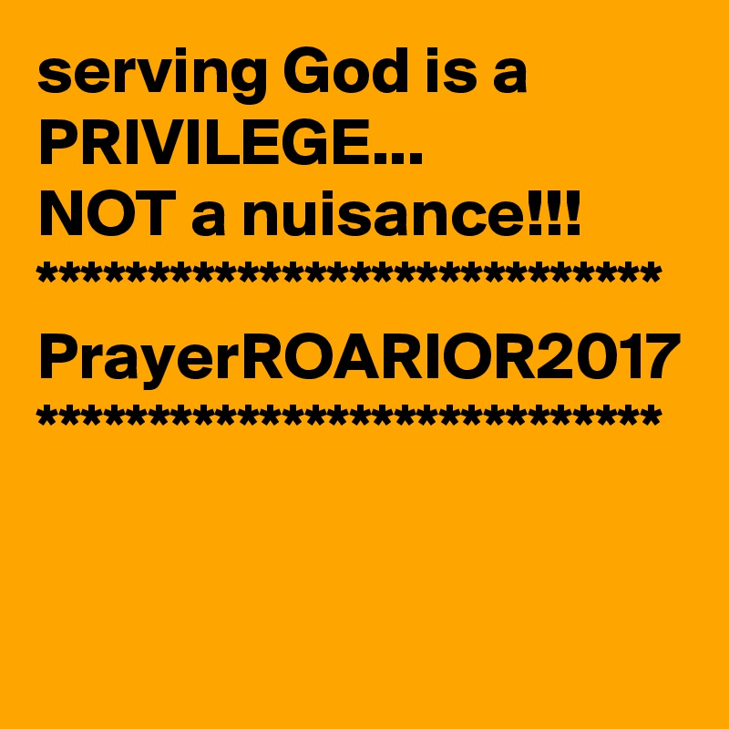 serving God is a PRIVILEGE...
NOT a nuisance!!!
****************************
PrayerROARIOR2017
****************************