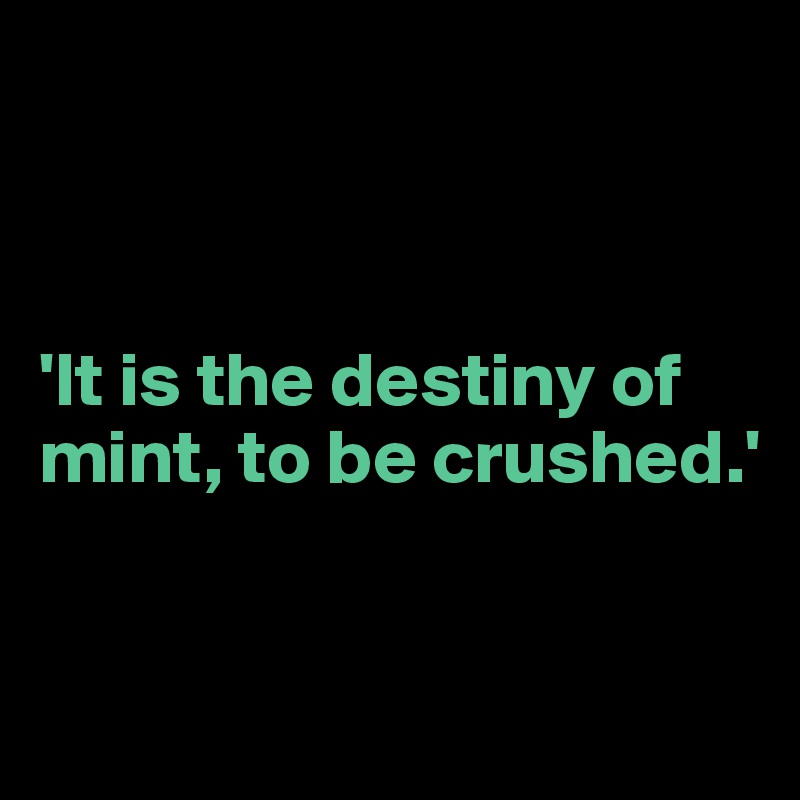 



'It is the destiny of mint, to be crushed.'


