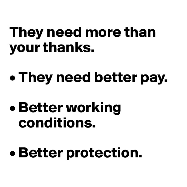 
They need more than your thanks. 

• They need better pay. 

• Better working 
   conditions. 

• Better protection. 
