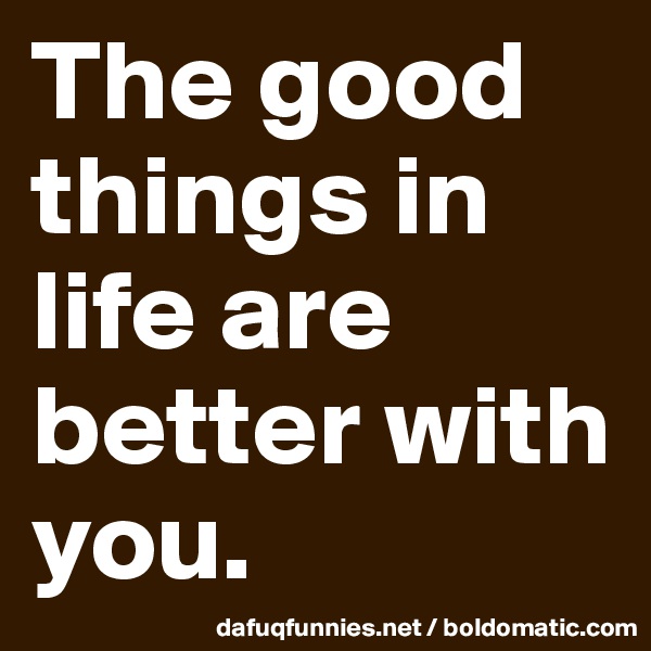 The good things in life are better with you. 