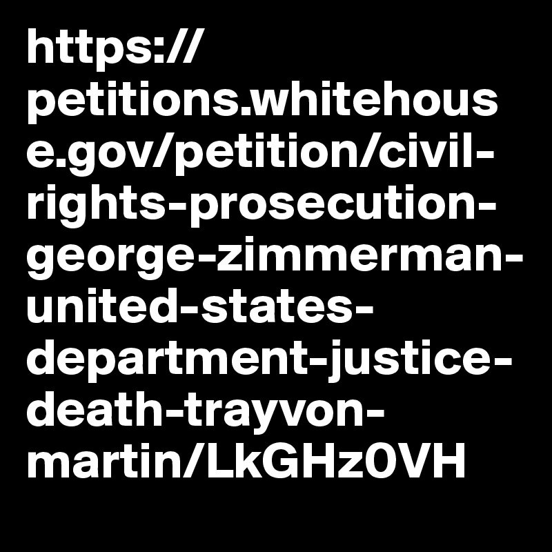 https://petitions.whitehouse.gov/petition/civil-rights-prosecution-george-zimmerman-united-states-department-justice-death-trayvon-martin/LkGHz0VH