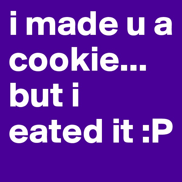 i made u a cookie...
but i eated it :P