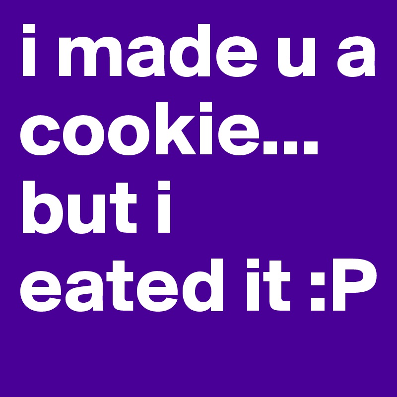 i made u a cookie...
but i eated it :P