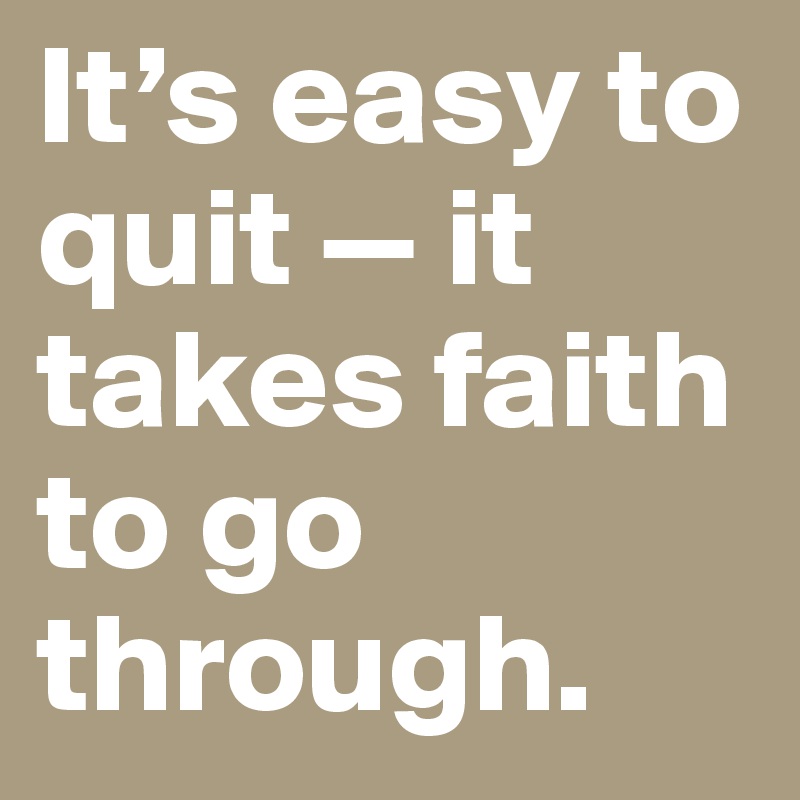 It’s easy to quit — it takes faith to go through.