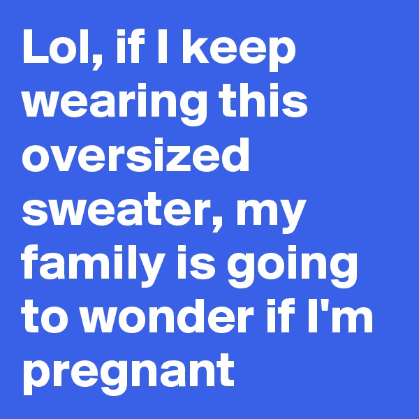 Lol, if I keep wearing this oversized sweater, my family is going to wonder if I'm pregnant