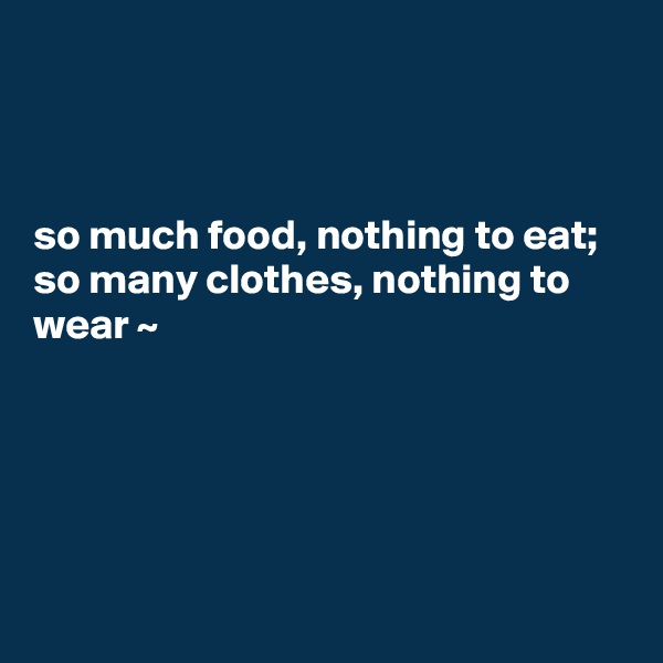 



so much food, nothing to eat; so many clothes, nothing to wear ~





