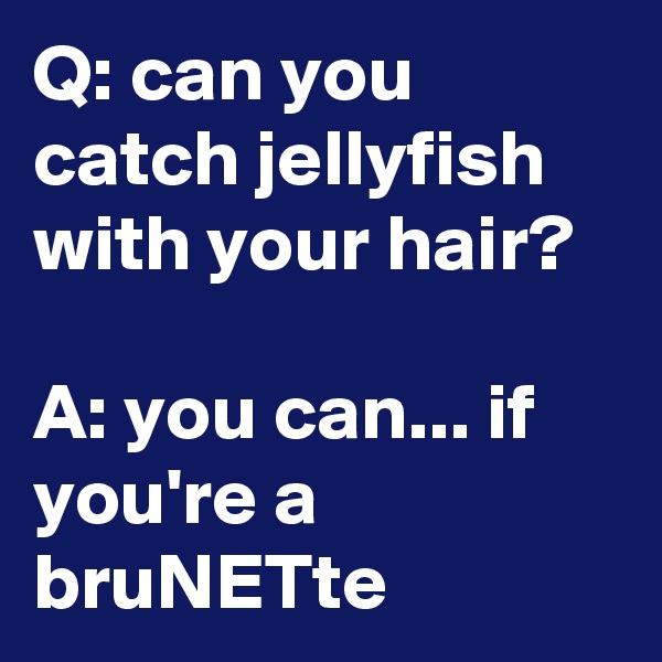 Q: can you catch jellyfish with your hair?

A: you can... if you're a bruNETte