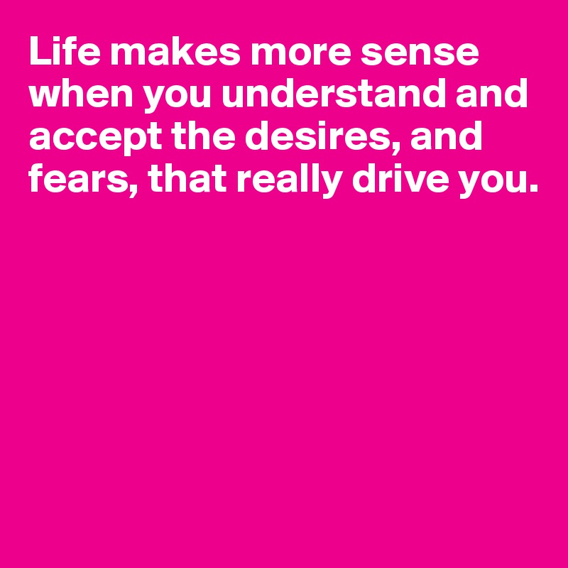 Life makes more sense when you understand and accept the desires, and fears, that really drive you.






