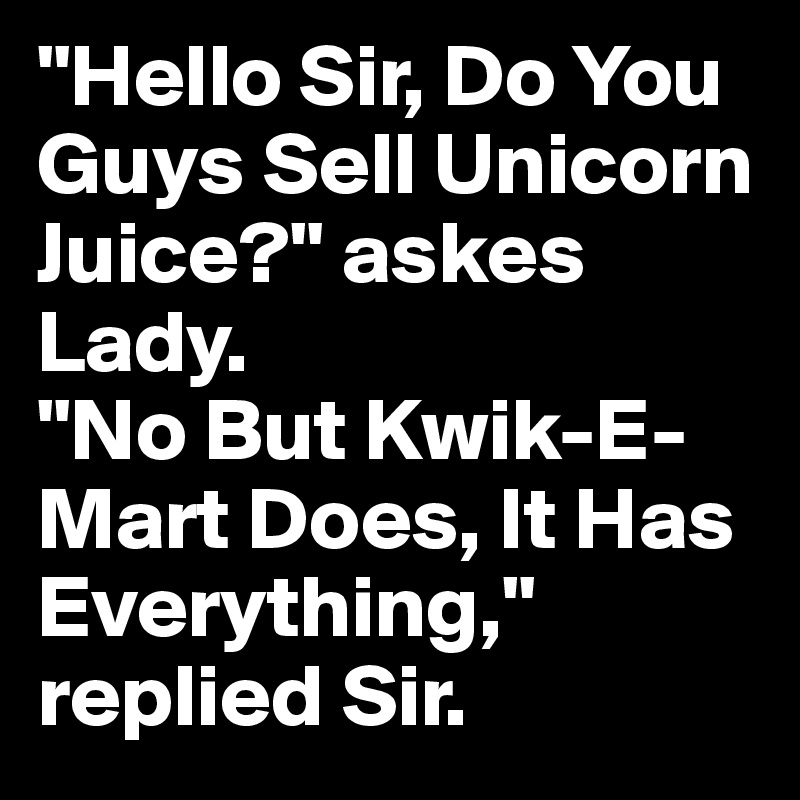 "Hello Sir, Do You Guys Sell Unicorn Juice?" askes Lady.
"No But Kwik-E-Mart Does, It Has Everything," replied Sir.