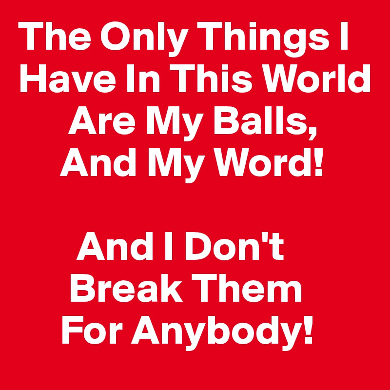 The Only Things I Have In This World
      Are My Balls,
     And My Word!

       And I Don't 
      Break Them
     For Anybody!