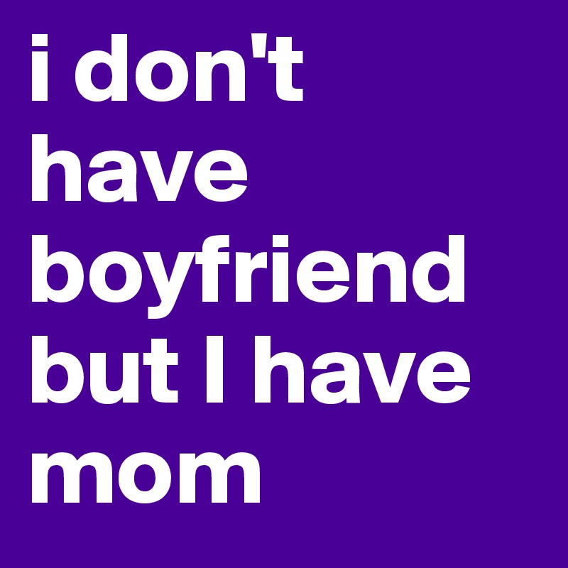 i don't have boyfriend but I have mom 