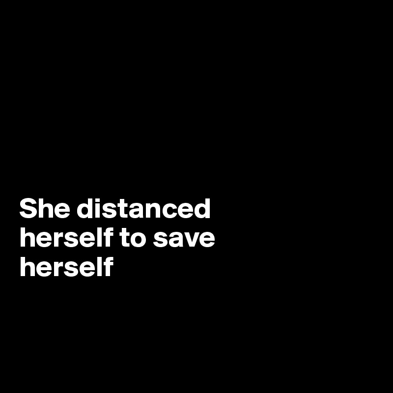 





She distanced 
herself to save 
herself



