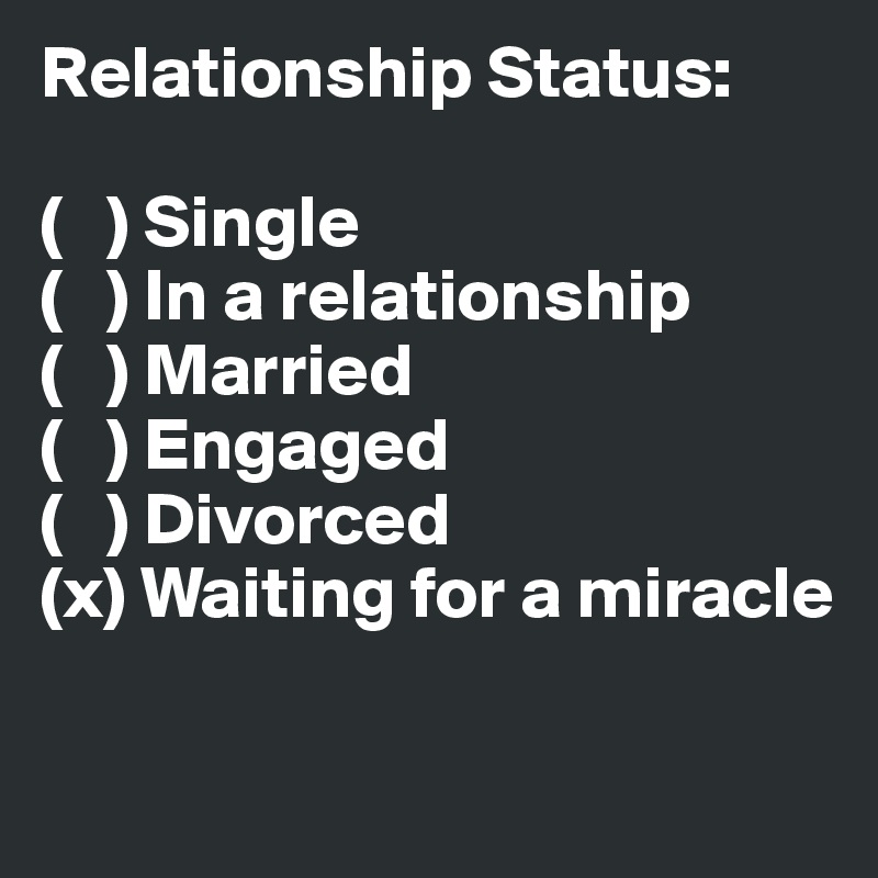 Relationship Status:

(   ) Single
(   ) In a relationship
(   ) Married
(   ) Engaged
(   ) Divorced
(x) Waiting for a miracle

