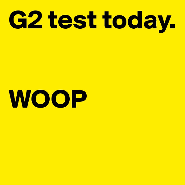 G2 test today.


WOOP

