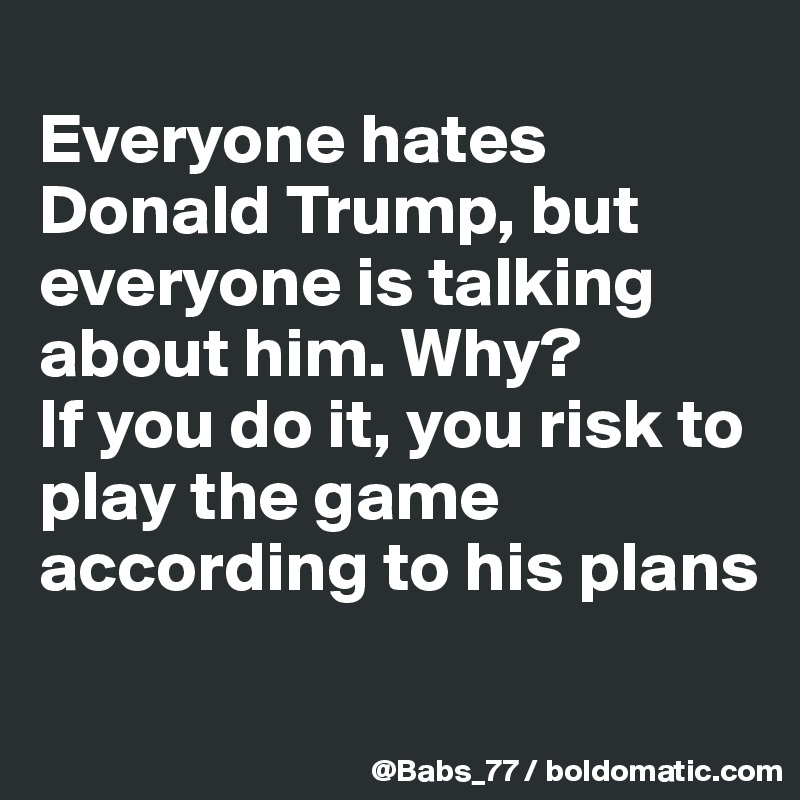 
Everyone hates Donald Trump, but everyone is talking about him. Why? 
If you do it, you risk to play the game according to his plans
