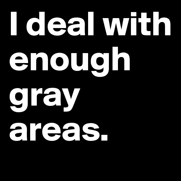 I deal with enough gray areas.