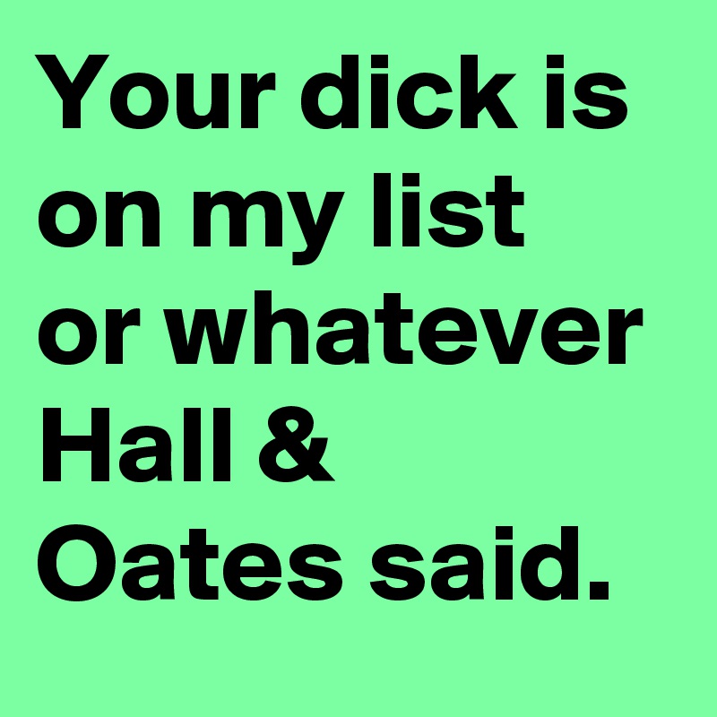 Your dick is on my list or whatever Hall & Oates said.
