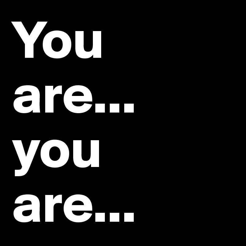 You are... you are...