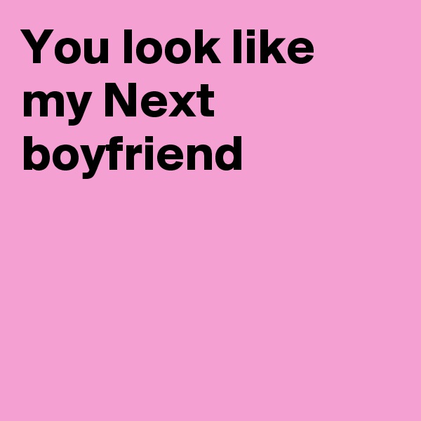 You look like my Next boyfriend



